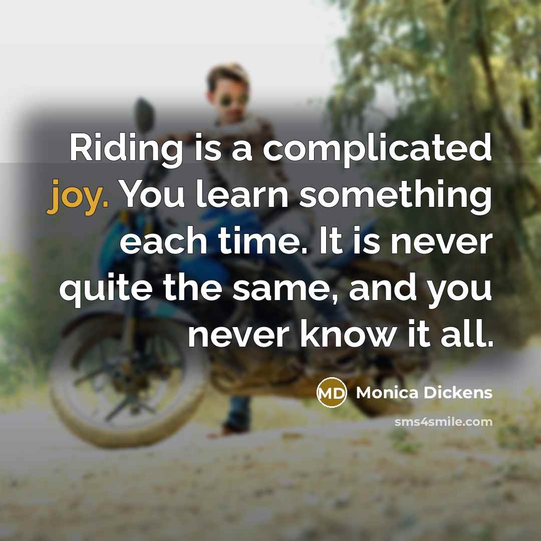 “Riding is a complicated joy. You learn something each time. It is never quite the same, and you never know it all.” quote by Monica Dickens