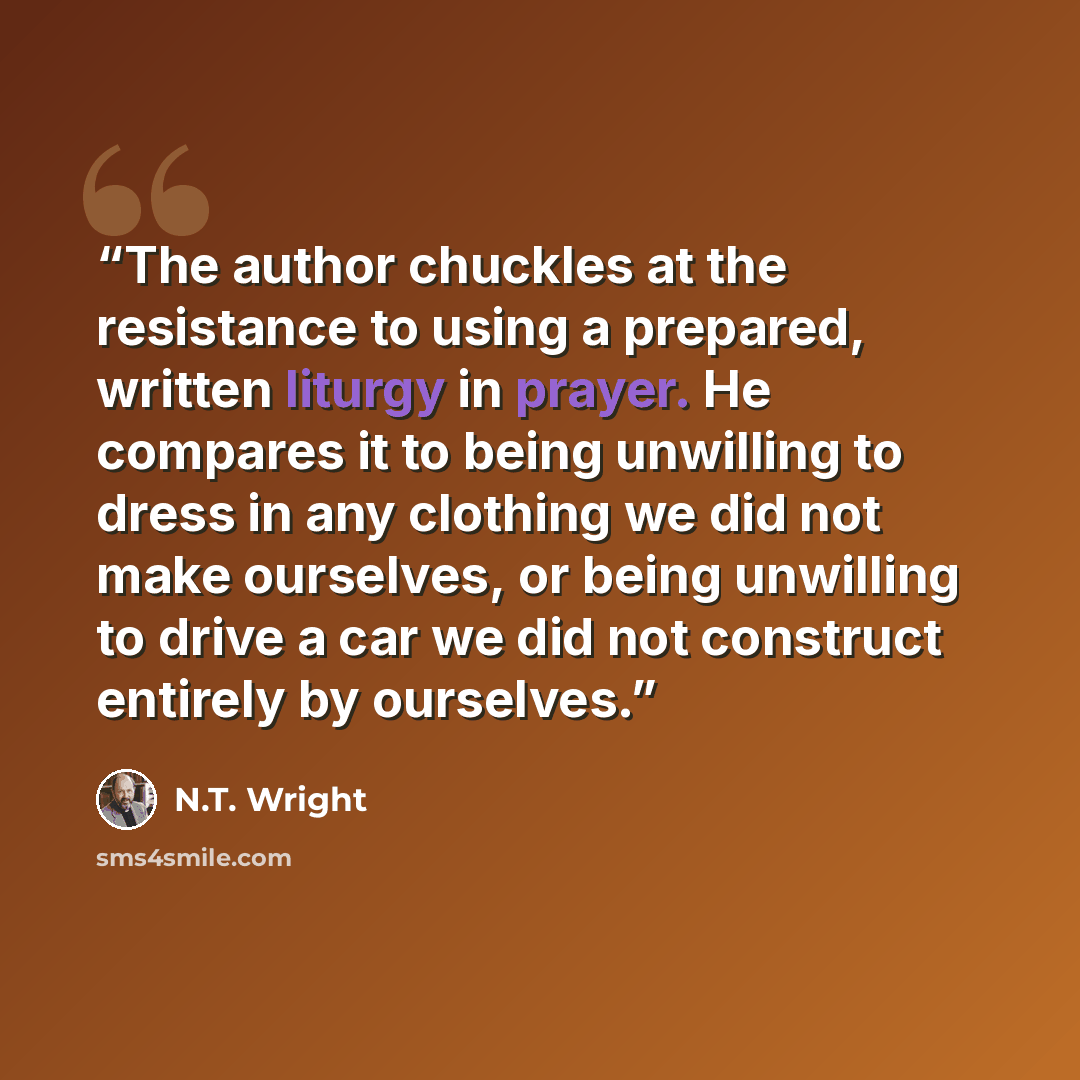 “The author chuckles at the resistance to using a prepared, written liturgy in prayer. He compares it to being unwilling to dress in any clothing we did not make ourselves, or being unwilling to drive a car we did not construct entirely by ourselves.” quote by N.T. Wright