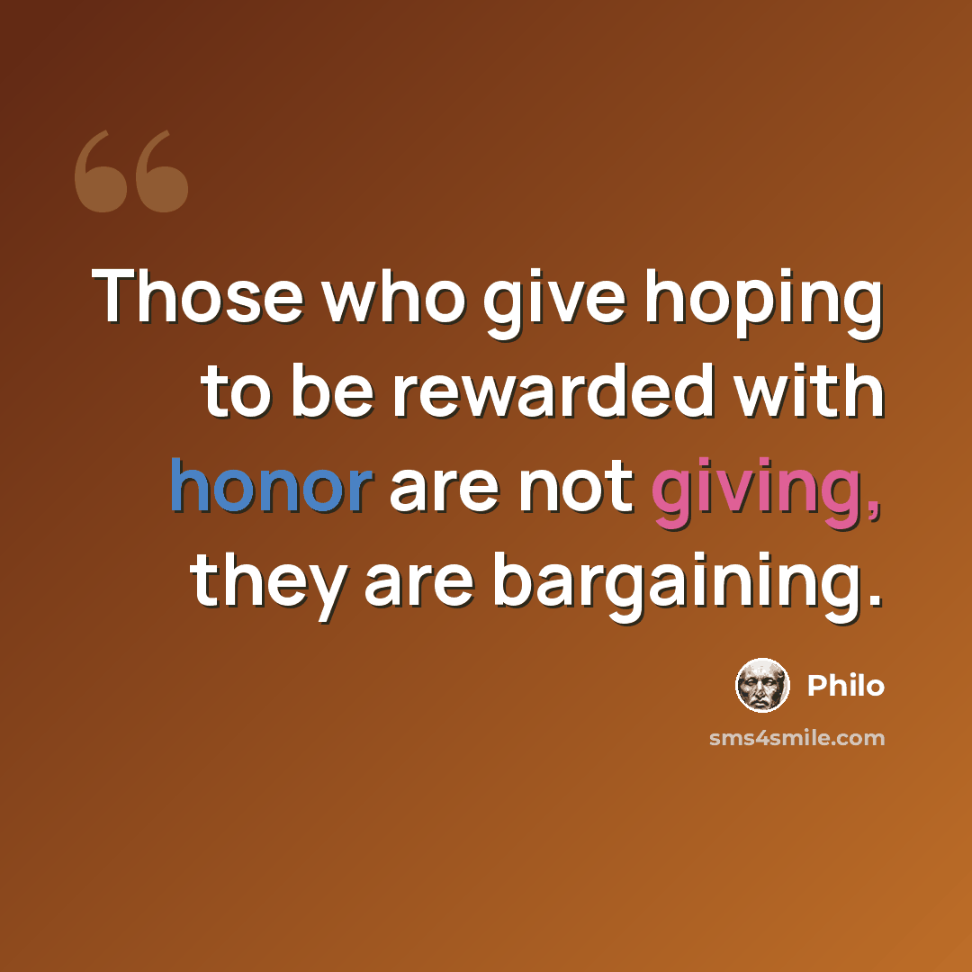 “Those who give hoping to be rewarded with honor are not giving, they are bargaining.” quote by Philo