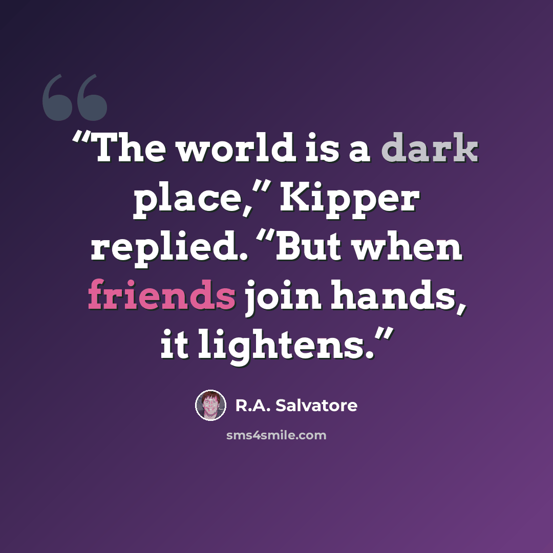 “The world is a dark place,” Kipper replied. “But when friends join hands, it lightens.” quote by R.A. Salvatore