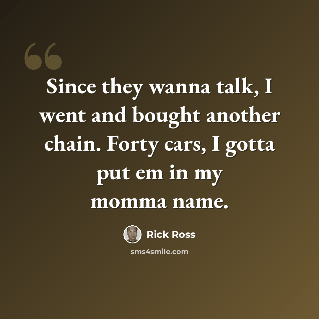“Since they wanna talk, I went and bought another chain. Forty cars, I gotta put em in my momma name.” quote by Rick Ross