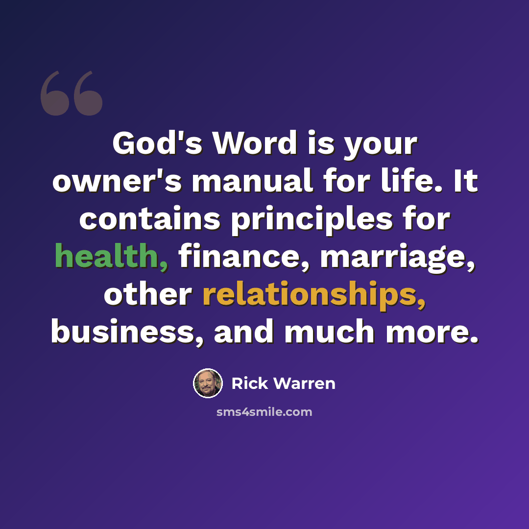 “God's Word is your owner's manual for life. It contains principles for health, finance, marriage, other relationships, business, and much more.” quote by Rick Warren