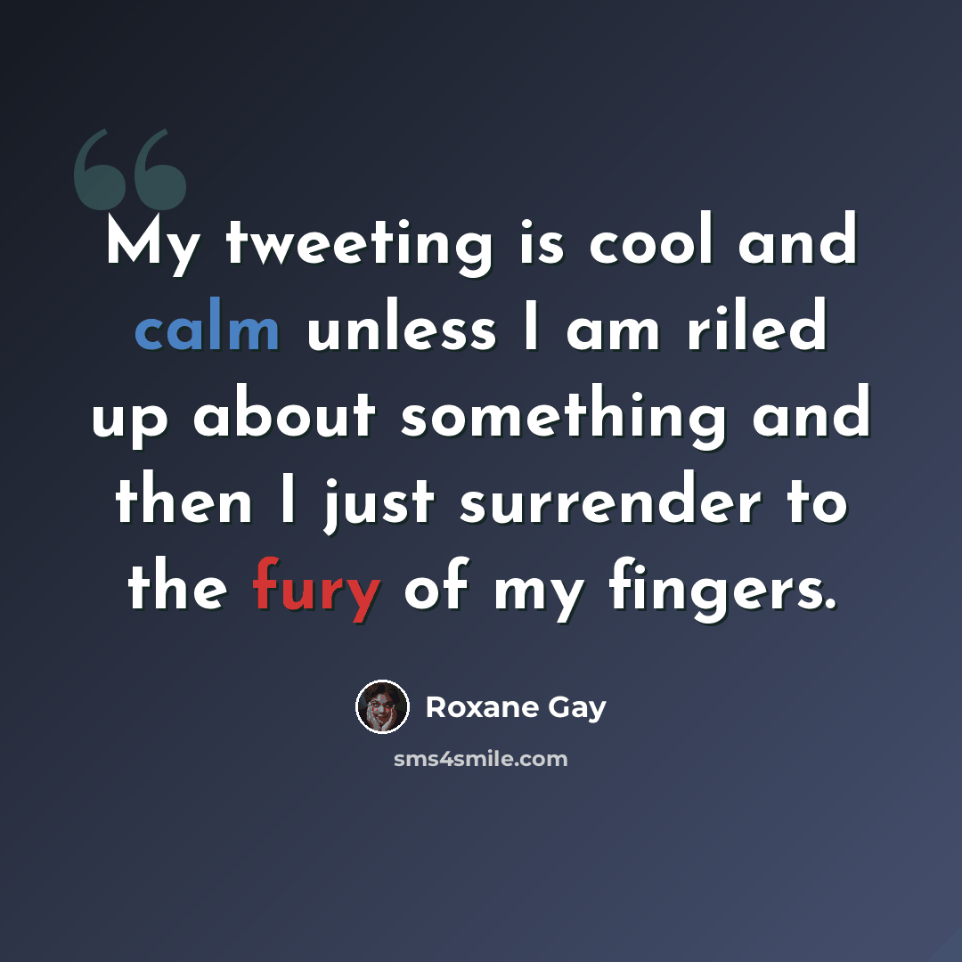“My tweeting is cool and calm unless I am riled up about something and then I just surrender to the fury of my fingers.” quote by Roxane Gay