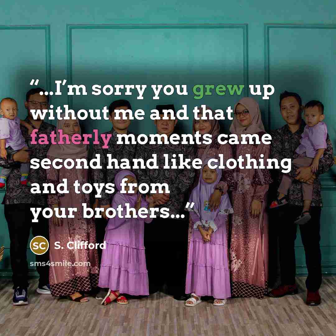 “...I’m sorry you grew up without me and that fatherly moments came second hand like clothing and toys from your brothers...” quote by S. Clifford