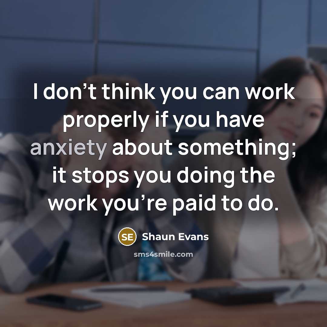 “I don't think you can work properly if you have anxiety about something; it stops you doing the work you're paid to do.” quote by Shaun Evans