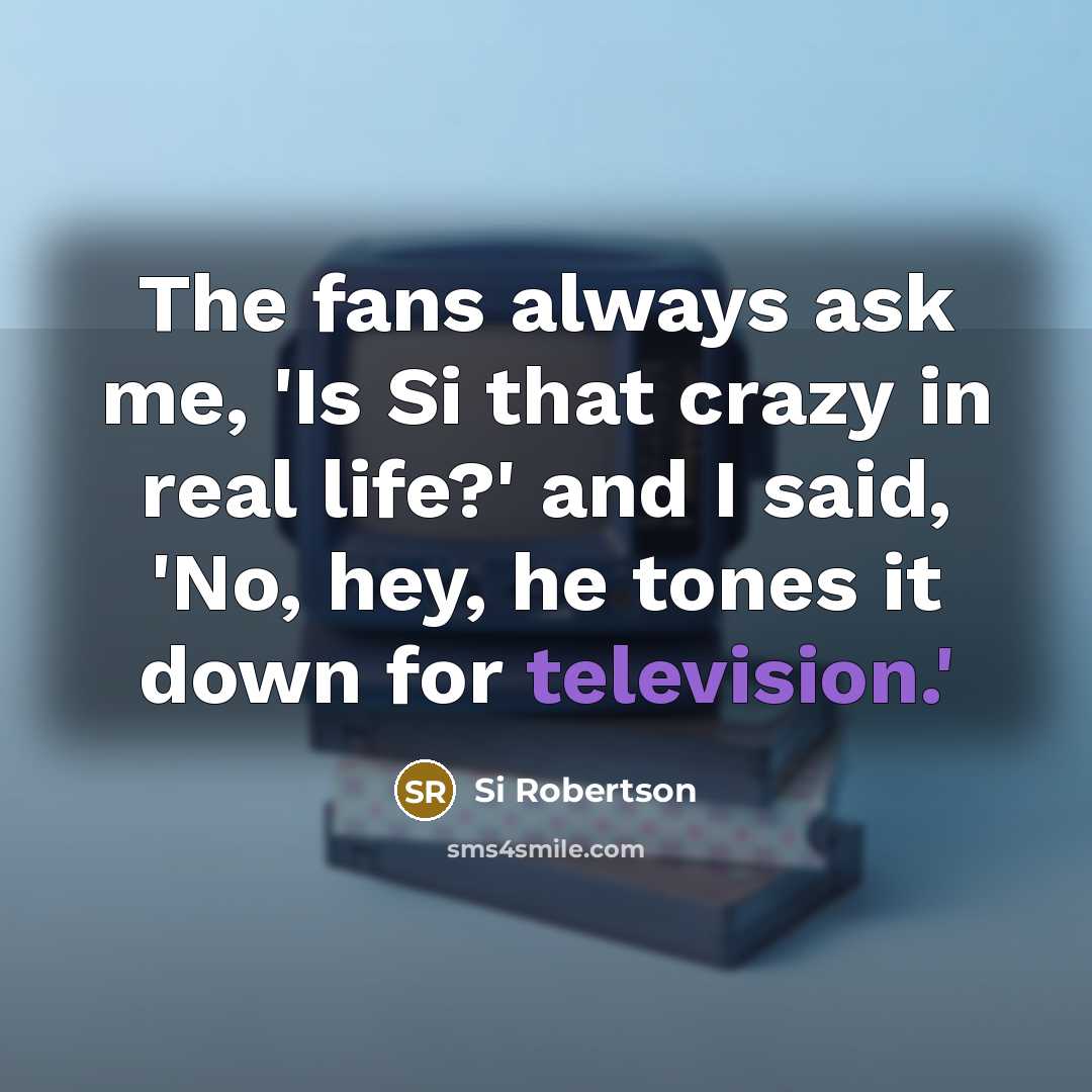 “The fans always ask me, 'Is Si that crazy in real life?' and I said, 'No, hey, he tones it down for television.'” quote by Si Robertson