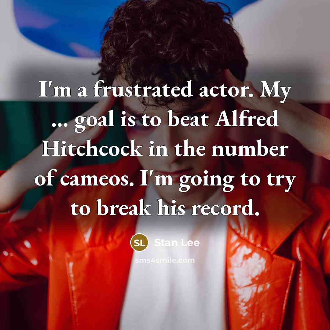 “I'm a frustrated actor. My ... goal is to beat Alfred Hitchcock in the number of cameos. I'm going to try to break his record.” quote by Stan Lee