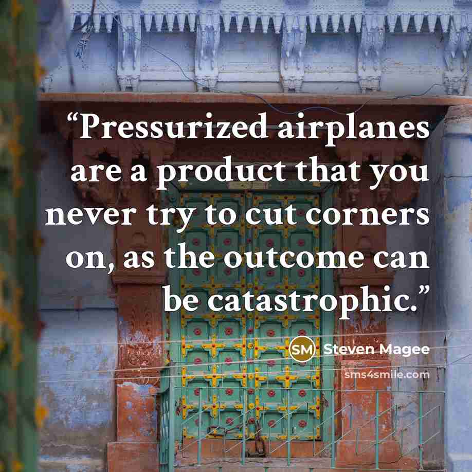 “Pressurized airplanes are a product that you never try to cut corners on, as the outcome can be catastrophic.” quote by Steven Magee