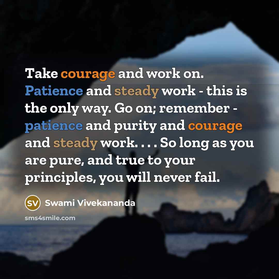“Take courage and work on. Patience and steady work - this is the only way. Go on; remember - patience and purity and courage and steady work. . . . So long as you are pure, and true to your principles, you will never fail.” quote by Swami Vivekananda
