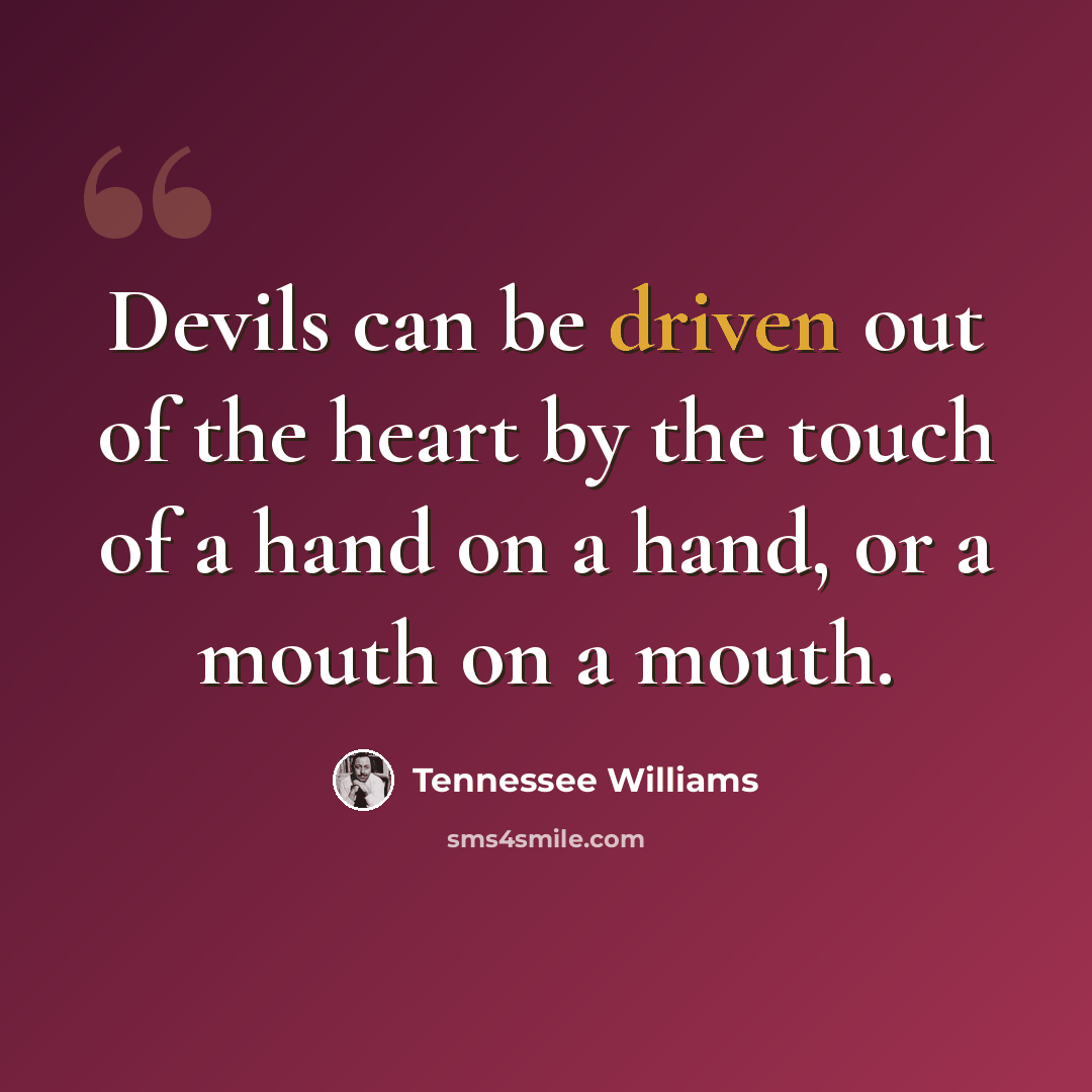 “Devils can be driven out of the heart by the touch of a hand on a hand, or a mouth on a mouth.” quote by Tennessee Williams