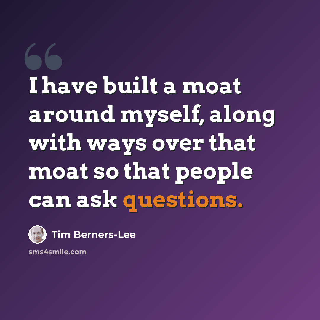 “I have built a moat around myself, along with ways over that moat so that people can ask questions.” quote by Tim Berners-Lee