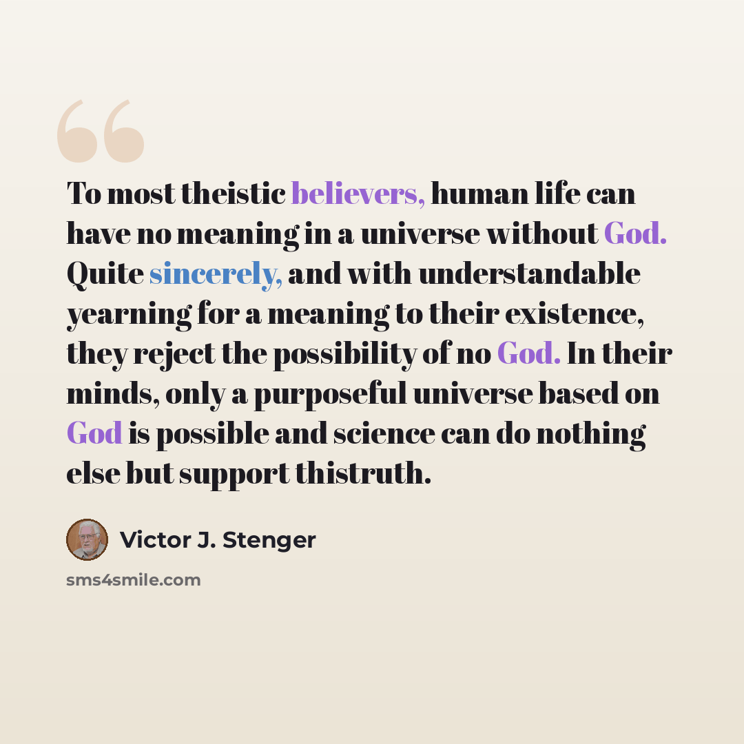 “To most theistic believers, human life can have no meaning in a universe without God. Quite sincerely, and with understandable yearning for a meaning to their existence, they reject the possibility of no God. In their minds, only a purposeful universe based on God is possible and science can do…” quote by Victor J. Stenger