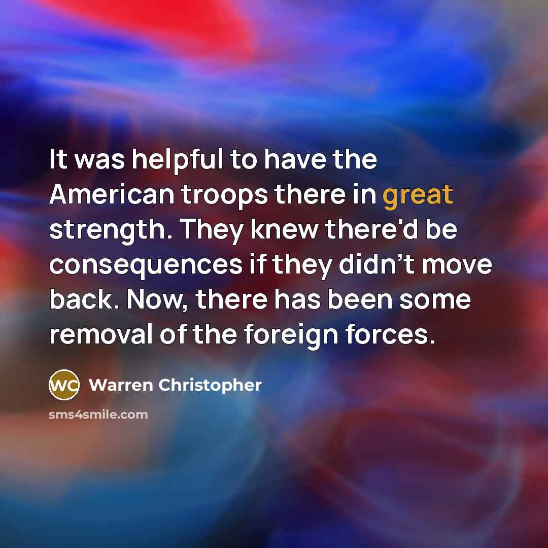 “It was helpful to have the American troops there in great strength. They knew there'd be consequences if they didn't move back. Now, there has been some removal of the foreign forces.” quote by Warren Christopher