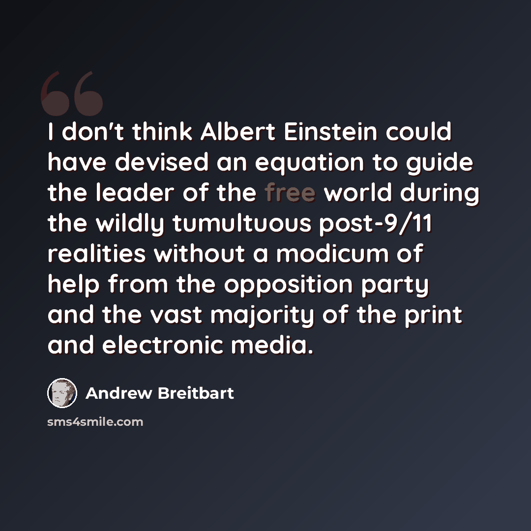 “I don't think Albert Einstein could have devised an equation to guide the leader of the free world during the wildly tumultuous post-9/11 realities without a modicum of help from the opposition party and the vast majority of the print and electronic media.” quote by Andrew Breitbart