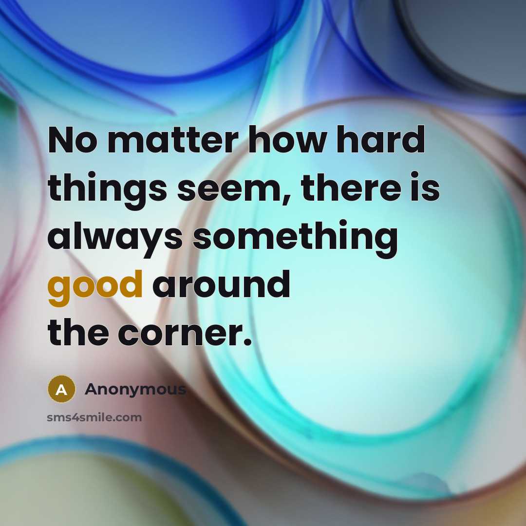 “No matter how hard things seem, there is always something good around the corner.” quote by Anonymous