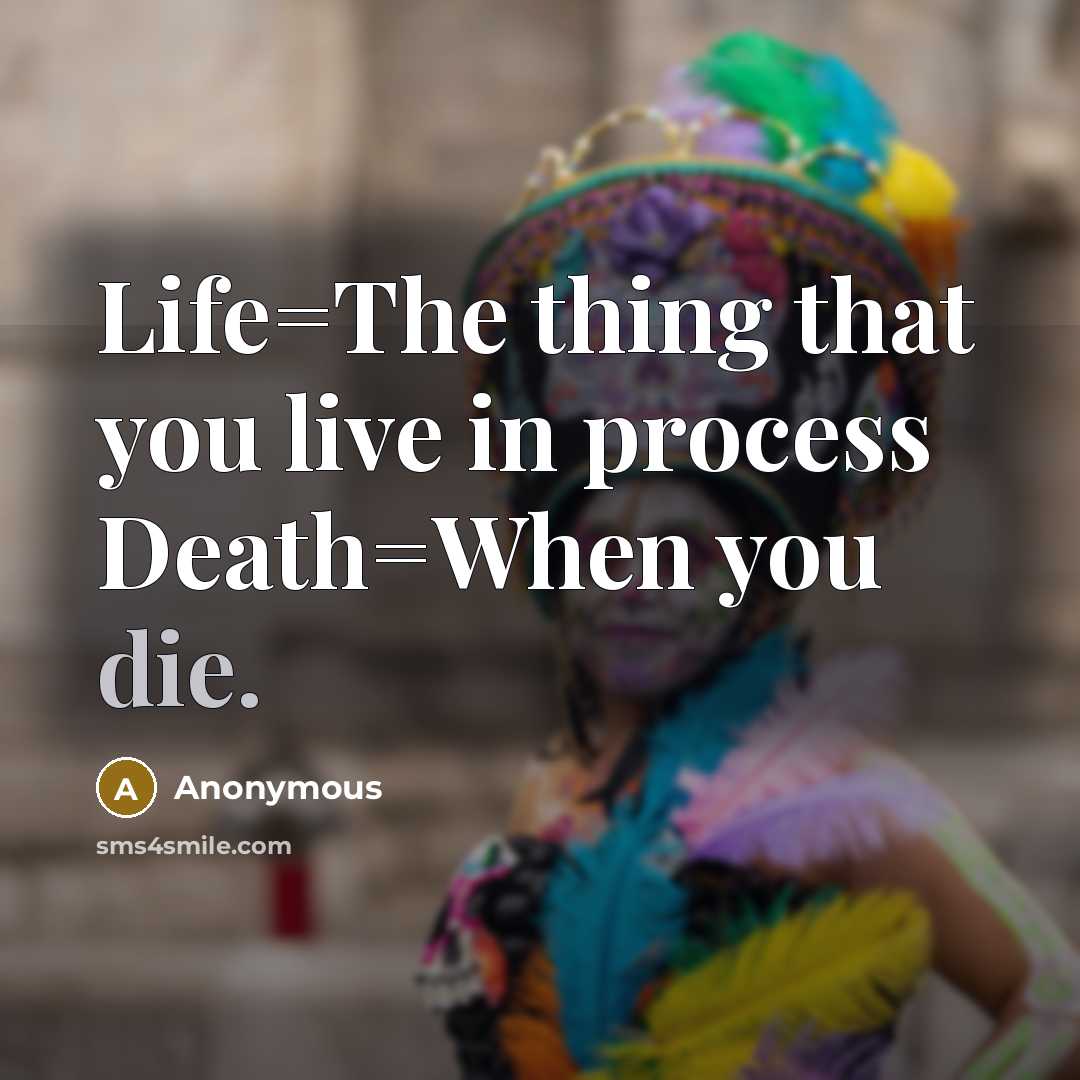 “Life=The thing that you live in process Death=When you die.” quote by Anonymous