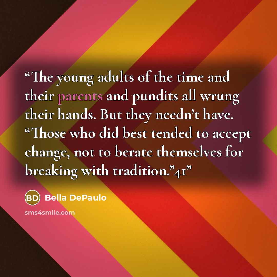 “The young adults of the time and their parents and pundits all wrung their hands. But they needn’t have. “Those who did best tended to accept change, not to berate themselves for breaking with tradition.”41” quote by Bella DePaulo