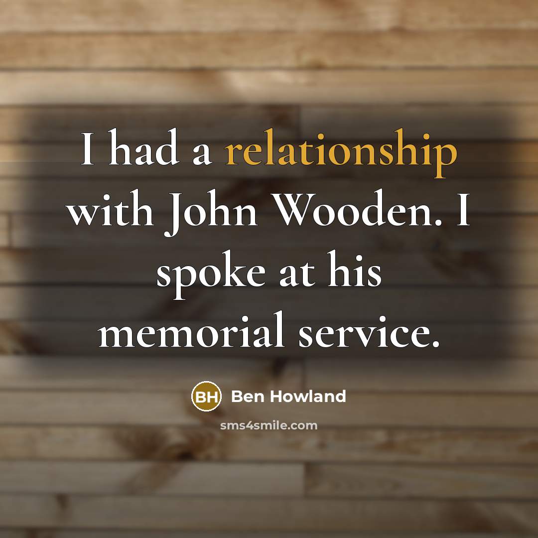 “I had a relationship with John Wooden. I spoke at his memorial service.” quote by Ben Howland