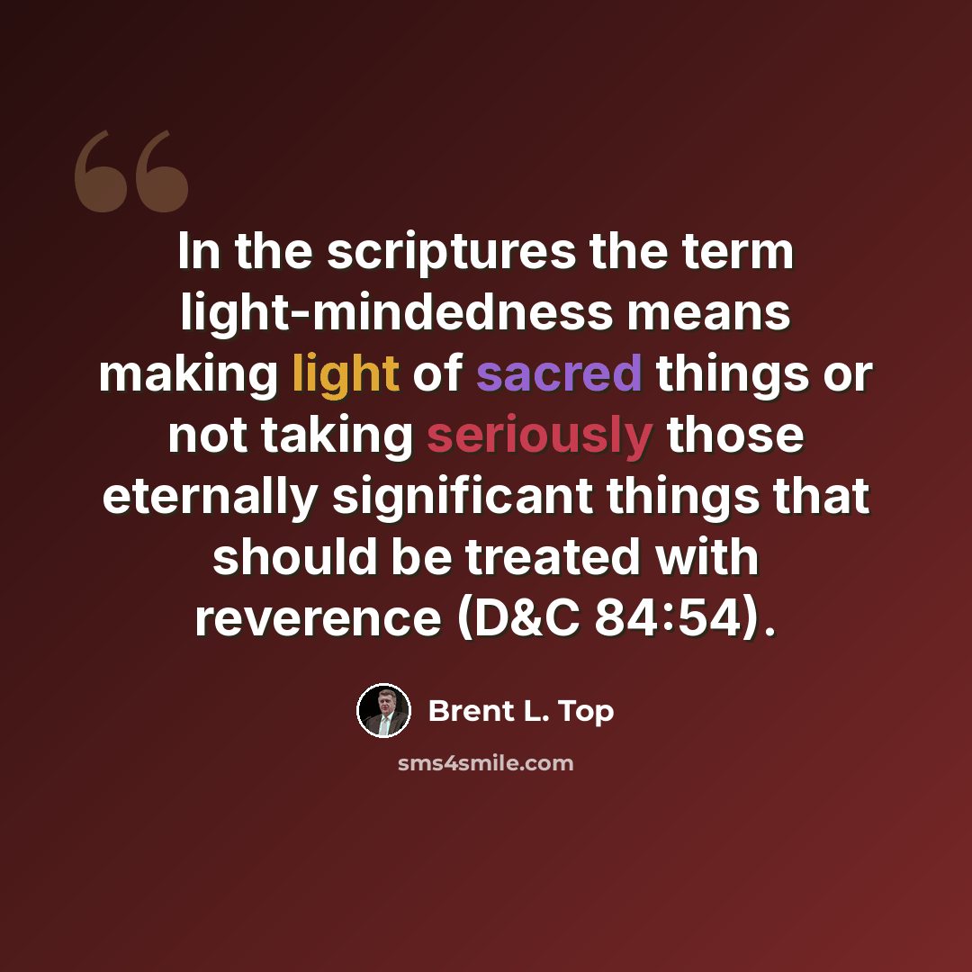 “In the scriptures the term light-mindedness means making light of sacred things or not taking seriously those eternally significant things that should be treated with reverence (D&C 84:54).” quote by Brent L. Top
