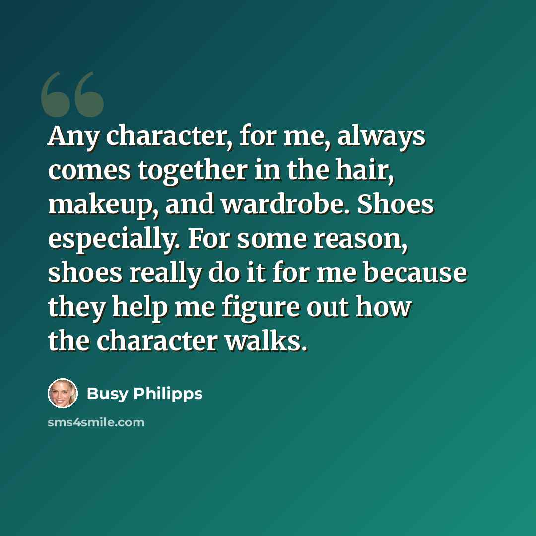“Any character, for me, always comes together in the hair, makeup, and wardrobe. Shoes especially. For some reason, shoes really do it for me because they help me figure out how the character walks.” quote by Busy Philipps