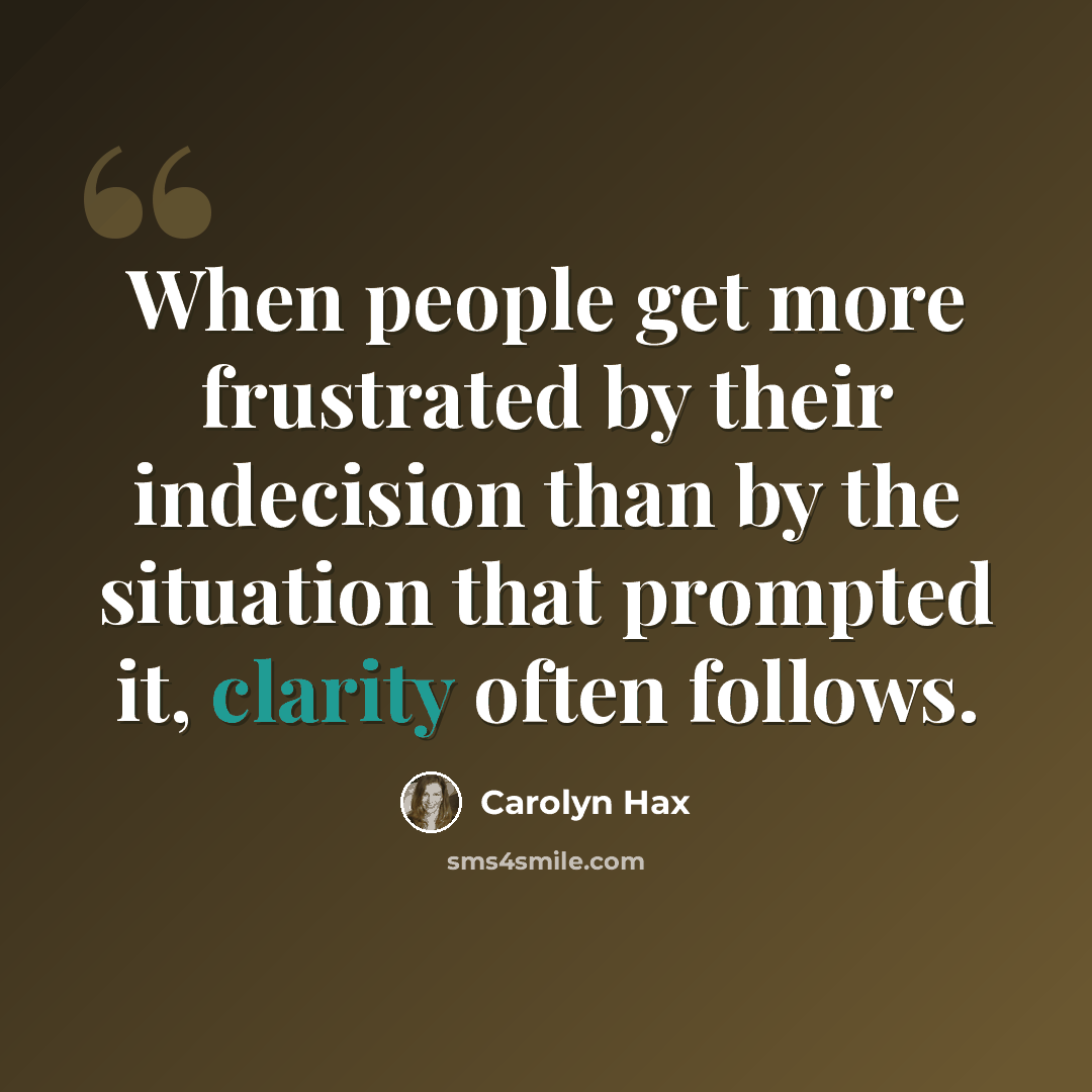 “When people get more frustrated by their indecision than by the situation that prompted it, clarity often follows.” quote by Carolyn Hax