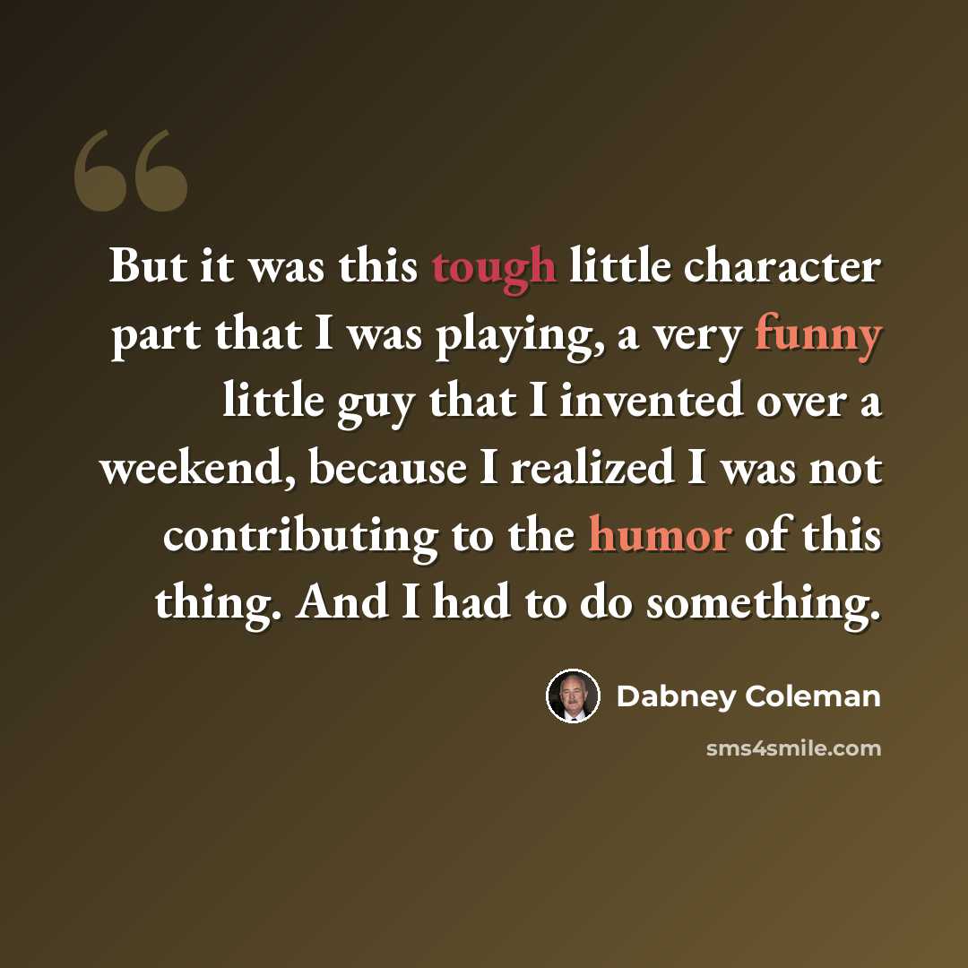 “But it was this tough little character part that I was playing, a very funny little guy that I invented over a weekend, because I realized I was not contributing to the humor of this thing. And I had to do something.” quote by Dabney Coleman