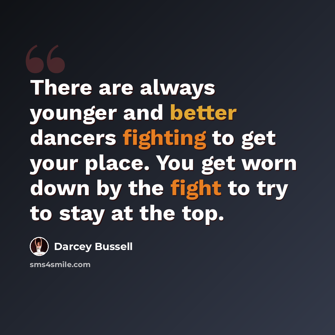 “There are always younger and better dancers fighting to get your place. You get worn down by the fight to try to stay at the top.” quote by Darcey Bussell