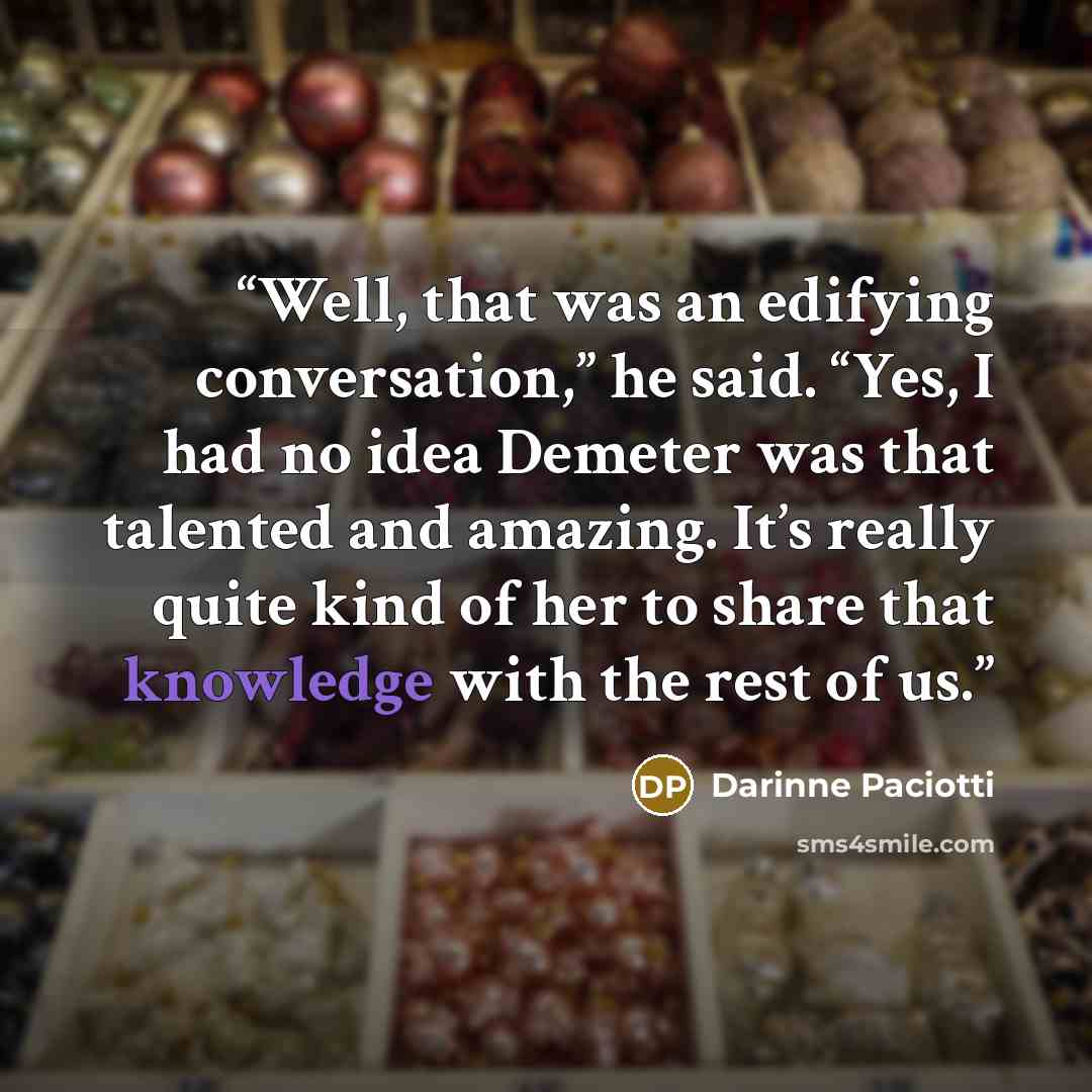 “Well, that was an edifying conversation,” he said. “Yes, I had no idea Demeter was that talented and amazing. It’s really quite kind of her to share that knowledge with the rest of us.” quote by Darinne Paciotti