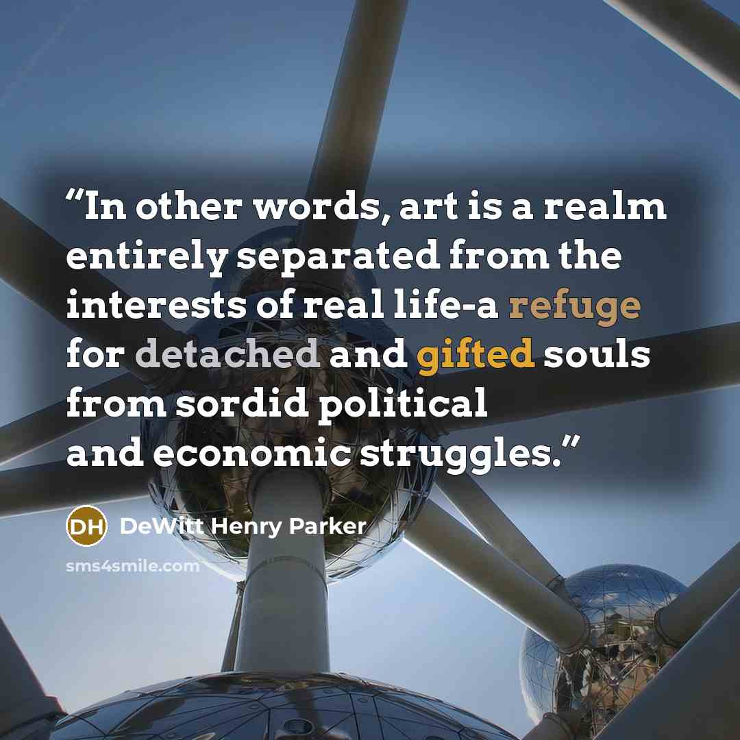 “In other words, art is a realm entirely separated from the interests of real life-a refuge for detached and gifted souls from sordid political and economic struggles.” quote by DeWitt Henry Parker
