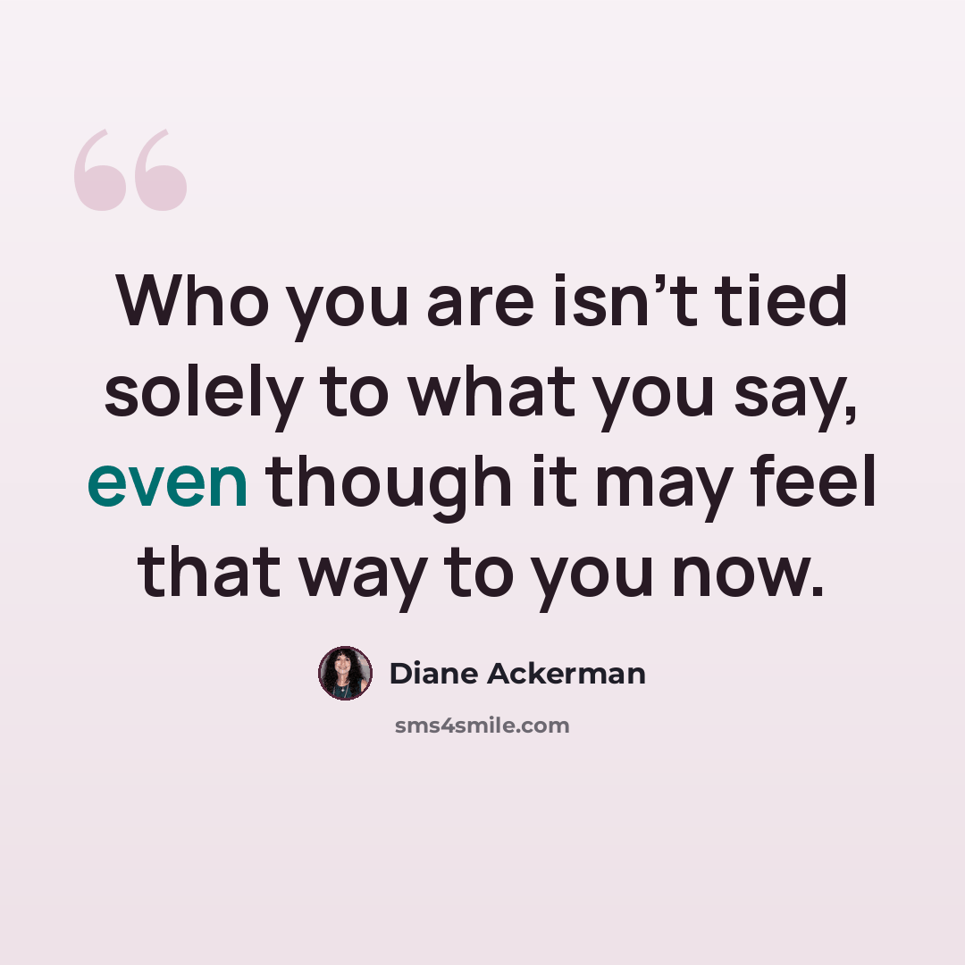 “Who you are isn't tied solely to what you say, even though it may feel that way to you now.” quote by Diane Ackerman
