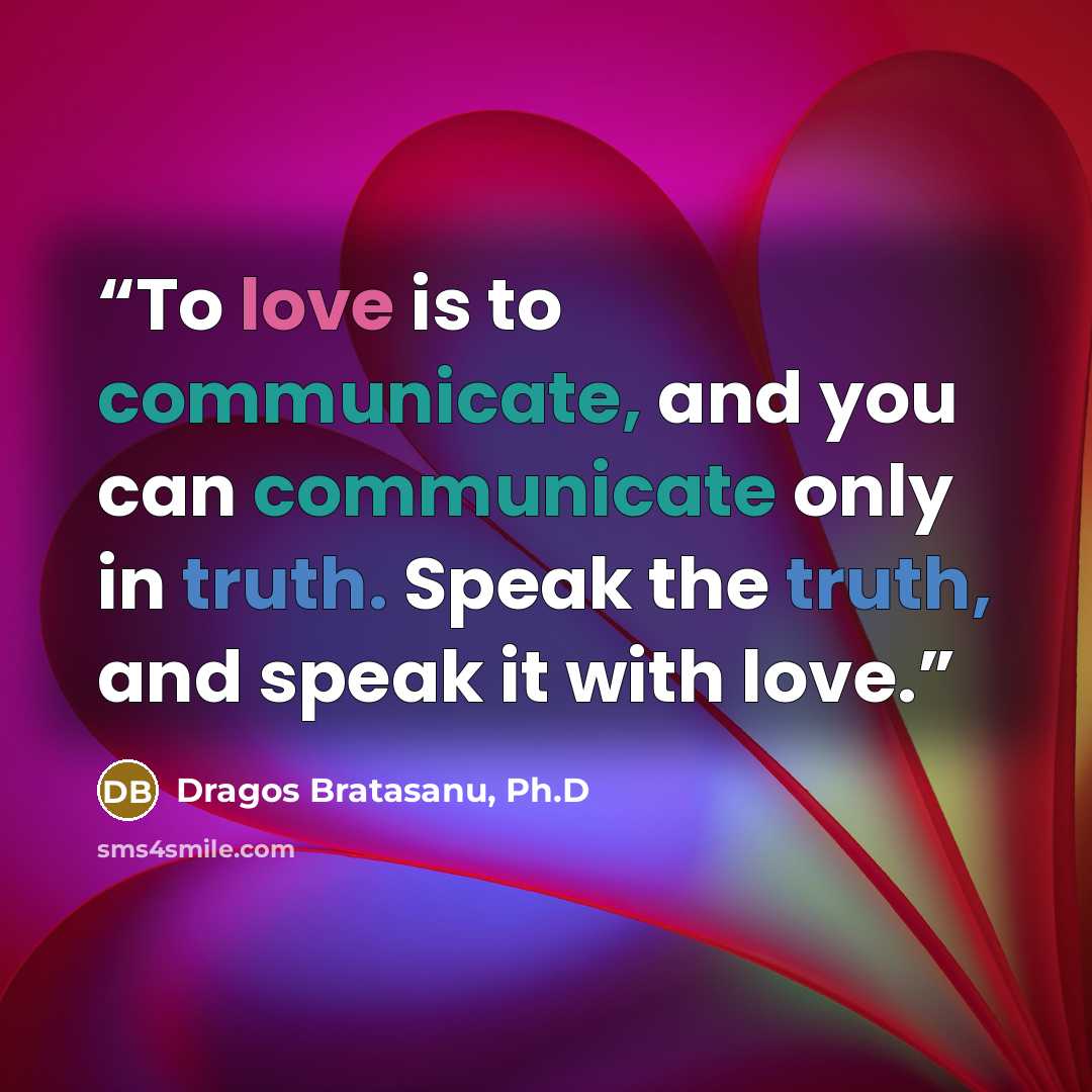 “To love is to communicate, and you can communicate only in truth. Speak the truth, and speak it with love.” quote by Dragos Bratasanu, Ph.D