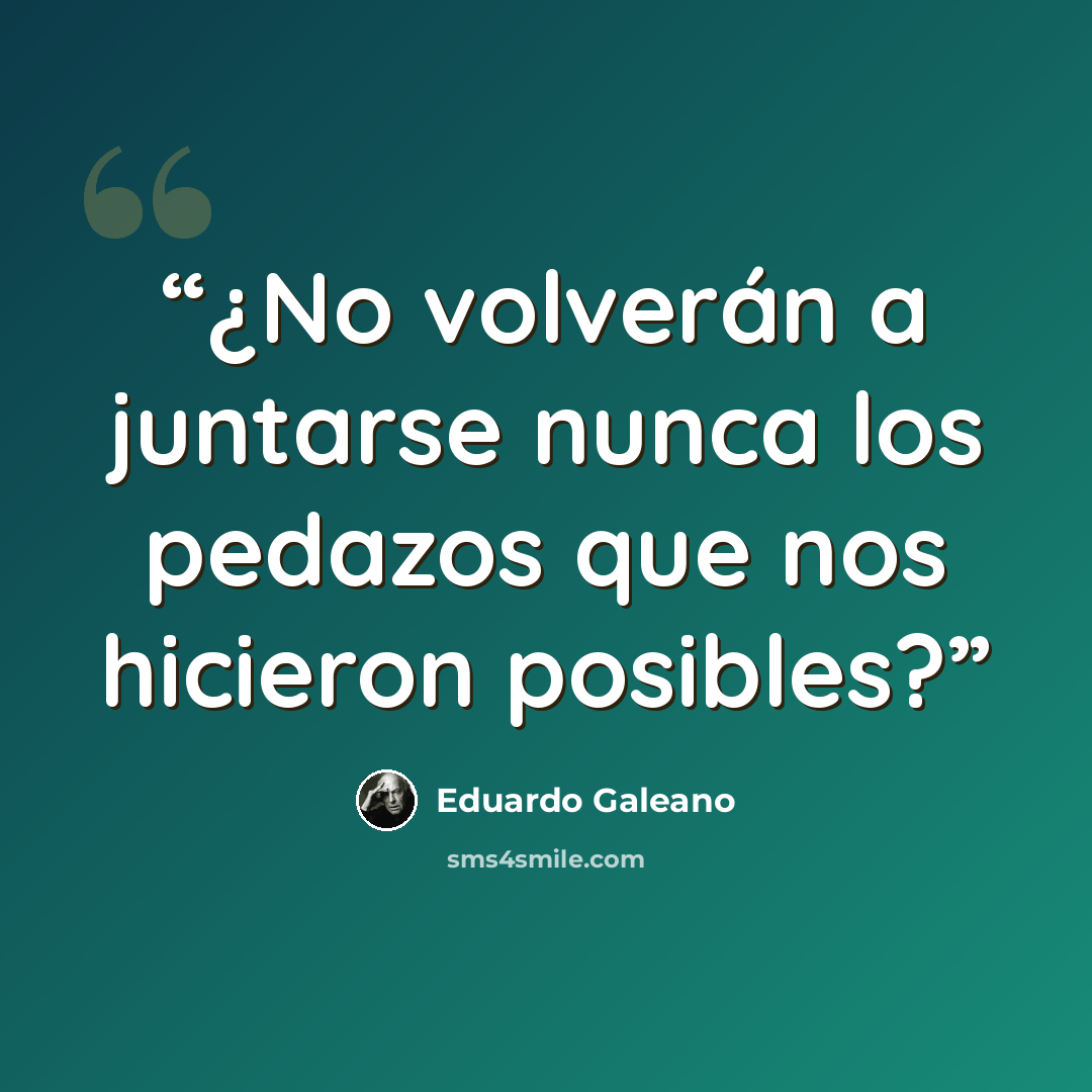 “¿No volverán a juntarse nunca los pedazos que nos hicieron posibles?” quote by Eduardo Galeano