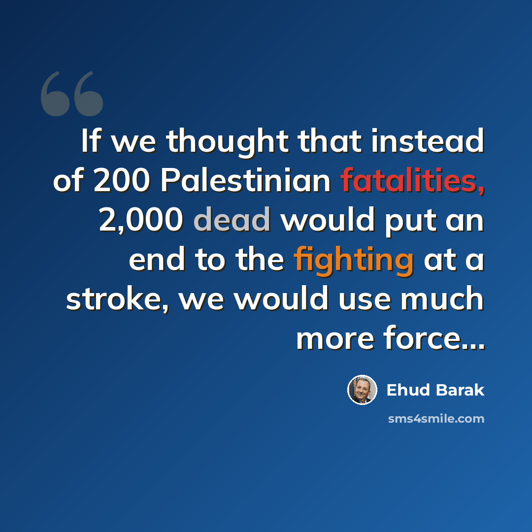 “If we thought that instead of 200 Palestinian fatalities, 2,000 dead would put an end to the fighting at a stroke, we would use much more force…” quote by Ehud Barak