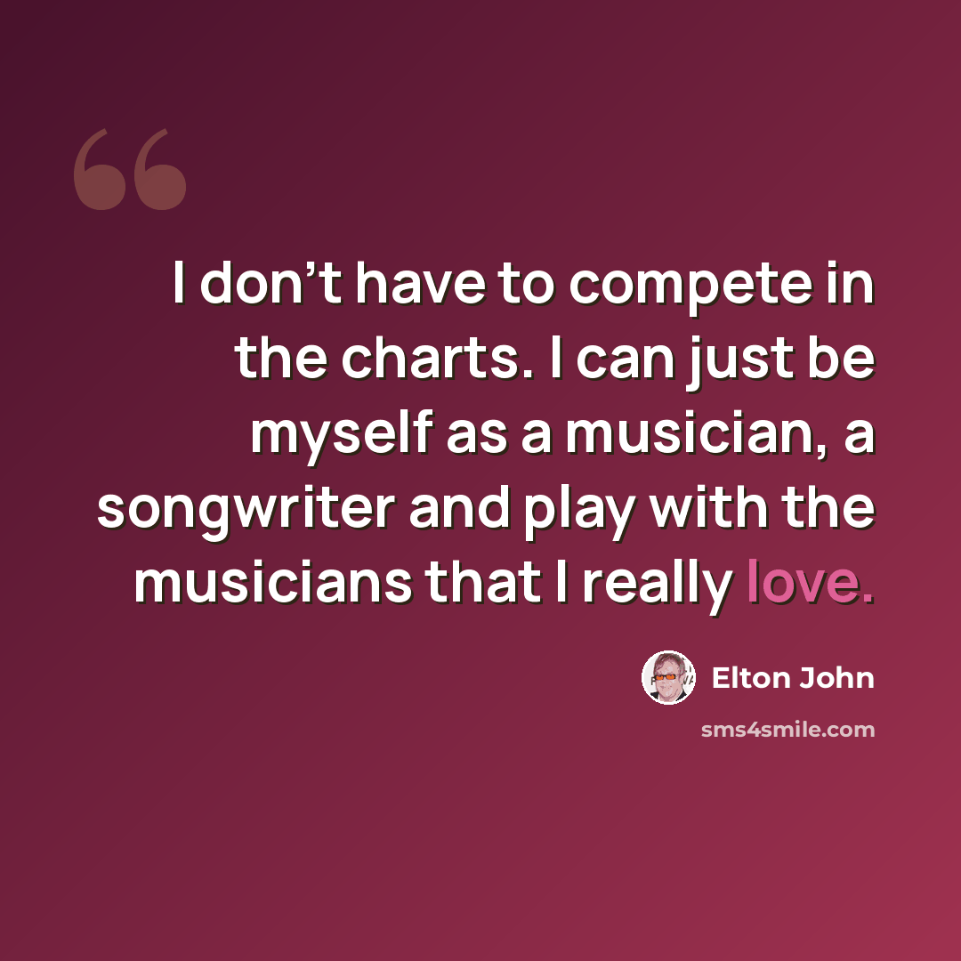 “I don't have to compete in the charts. I can just be myself as a musician, a songwriter and play with the musicians that I really love.” quote by Elton John