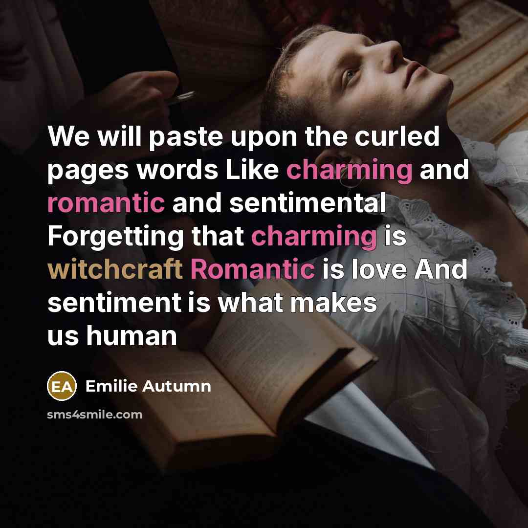 “We will paste upon the curled pages words Like charming and romantic and sentimental Forgetting that charming is witchcraft Romantic is love And sentiment is what makes us human” quote by Emilie Autumn