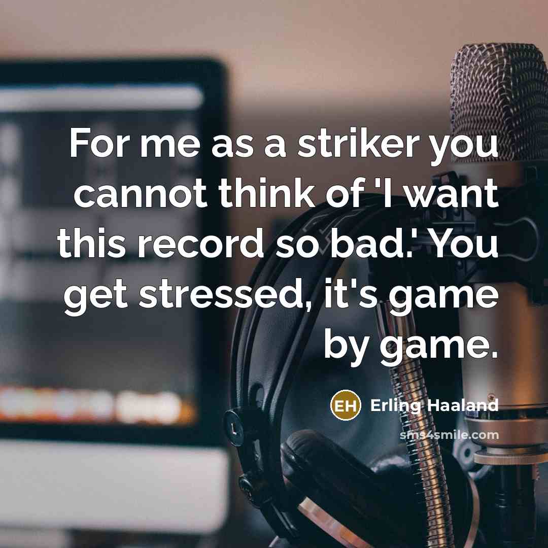 “For me as a striker you cannot think of 'I want this record so bad.' You get stressed, it's game by game.” quote by Erling Haaland