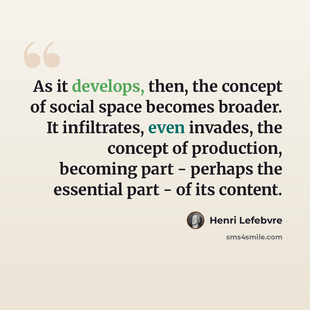 “As it develops, then, the concept of social space becomes broader. It infiltrates, even invades, the concept of production, becoming part - perhaps the essential part - of its content.” quote by Henri Lefebvre