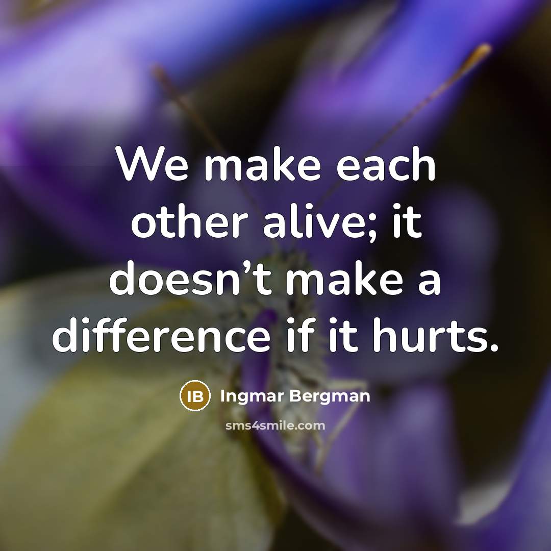 “We make each other alive; it doesn’t make a difference if it hurts.” quote by Ingmar Bergman