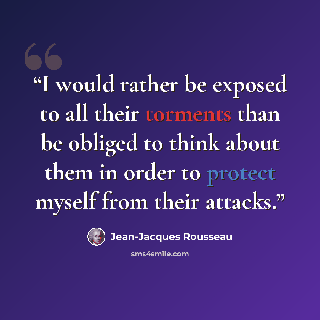 “I would rather be exposed to all their torments than be obliged to think about them in order to protect myself from their attacks.” quote by Jean-Jacques Rousseau