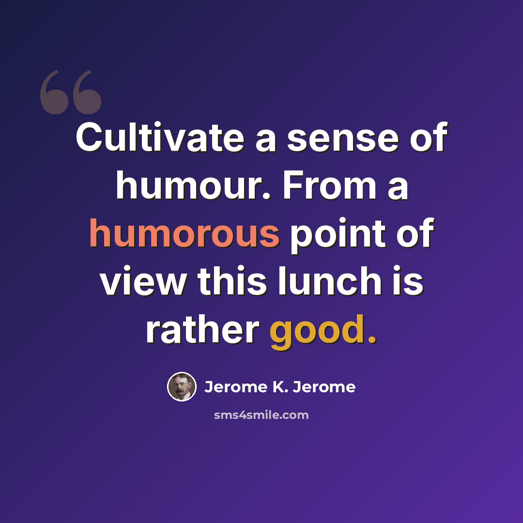 “Cultivate a sense of humour. From a humorous point of view this lunch is rather good.” quote by Jerome K. Jerome