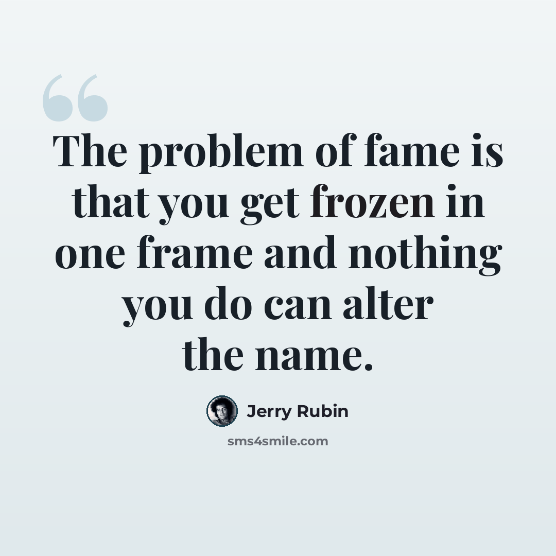 “The problem of fame is that you get frozen in one frame and nothing you do can alter the name.” quote by Jerry Rubin