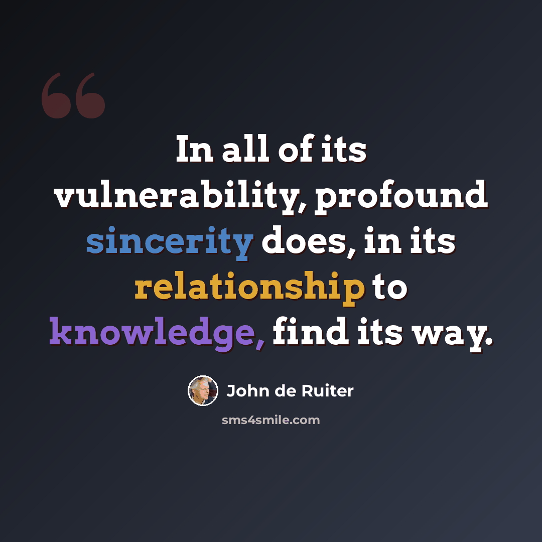 “In all of its vulnerability, profound sincerity does, in its relationship to knowledge, find its way.” quote by John de Ruiter