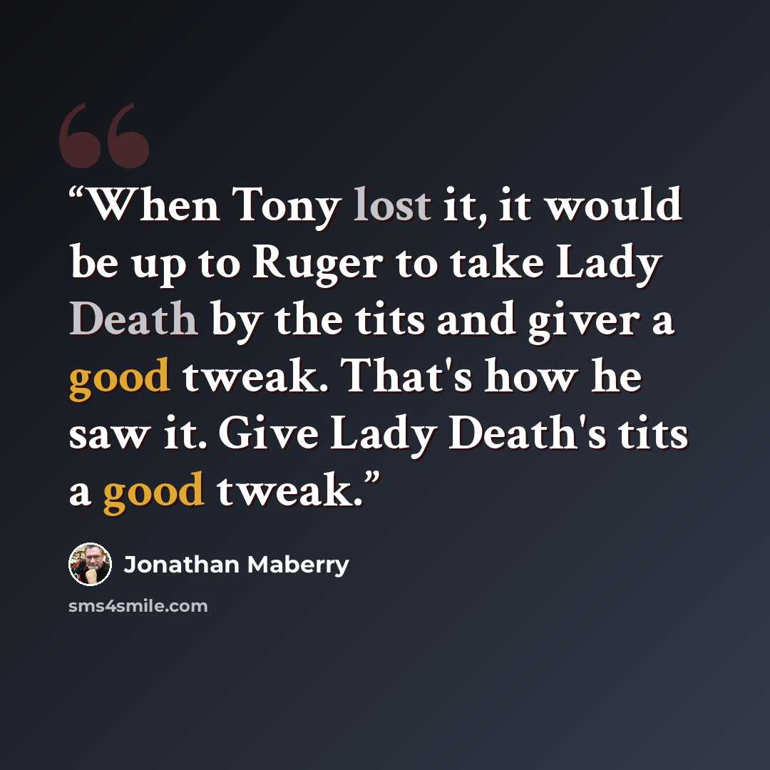 “When Tony lost it, it would be up to Ruger to take Lady Death by the tits and giver a good tweak. That's how he saw it. Give Lady Death's tits a good tweak.” quote by Jonathan Maberry