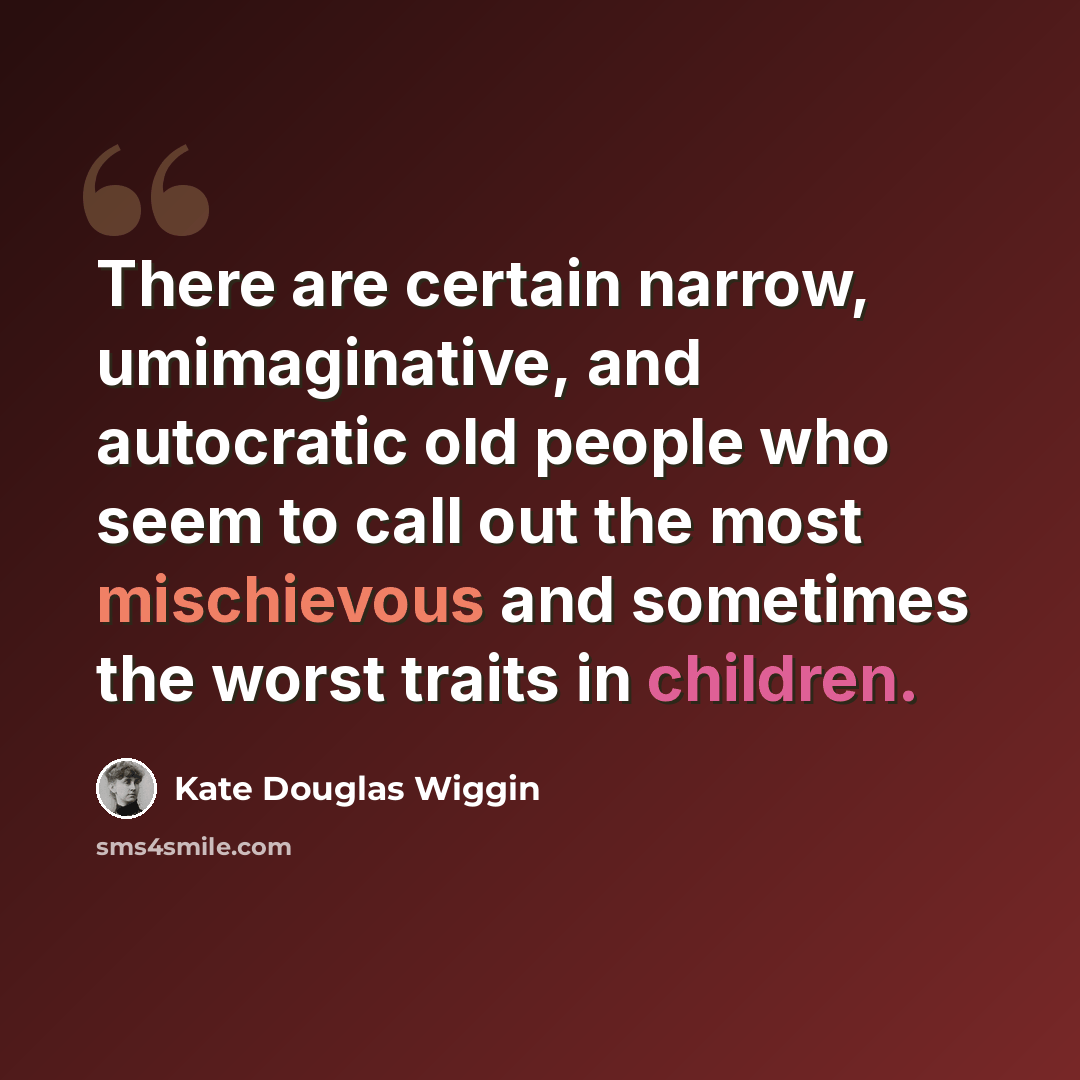 “There are certain narrow, umimaginative, and autocratic old people who seem to call out the most mischievous and sometimes the worst traits in children.” quote by Kate Douglas Wiggin