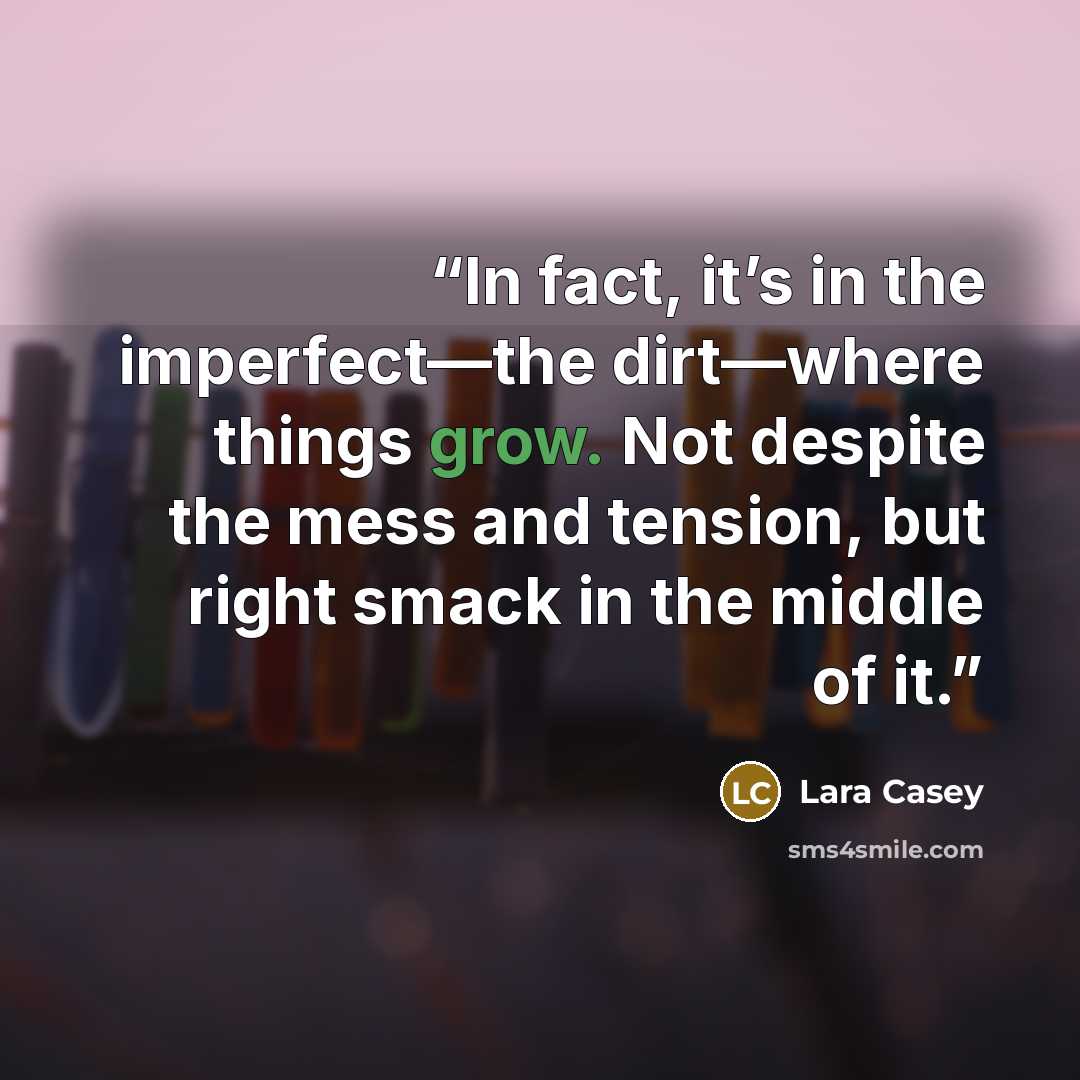 “In fact, it’s in the imperfect—the dirt—where things grow. Not despite the mess and tension, but right smack in the middle of it.” quote by Lara Casey