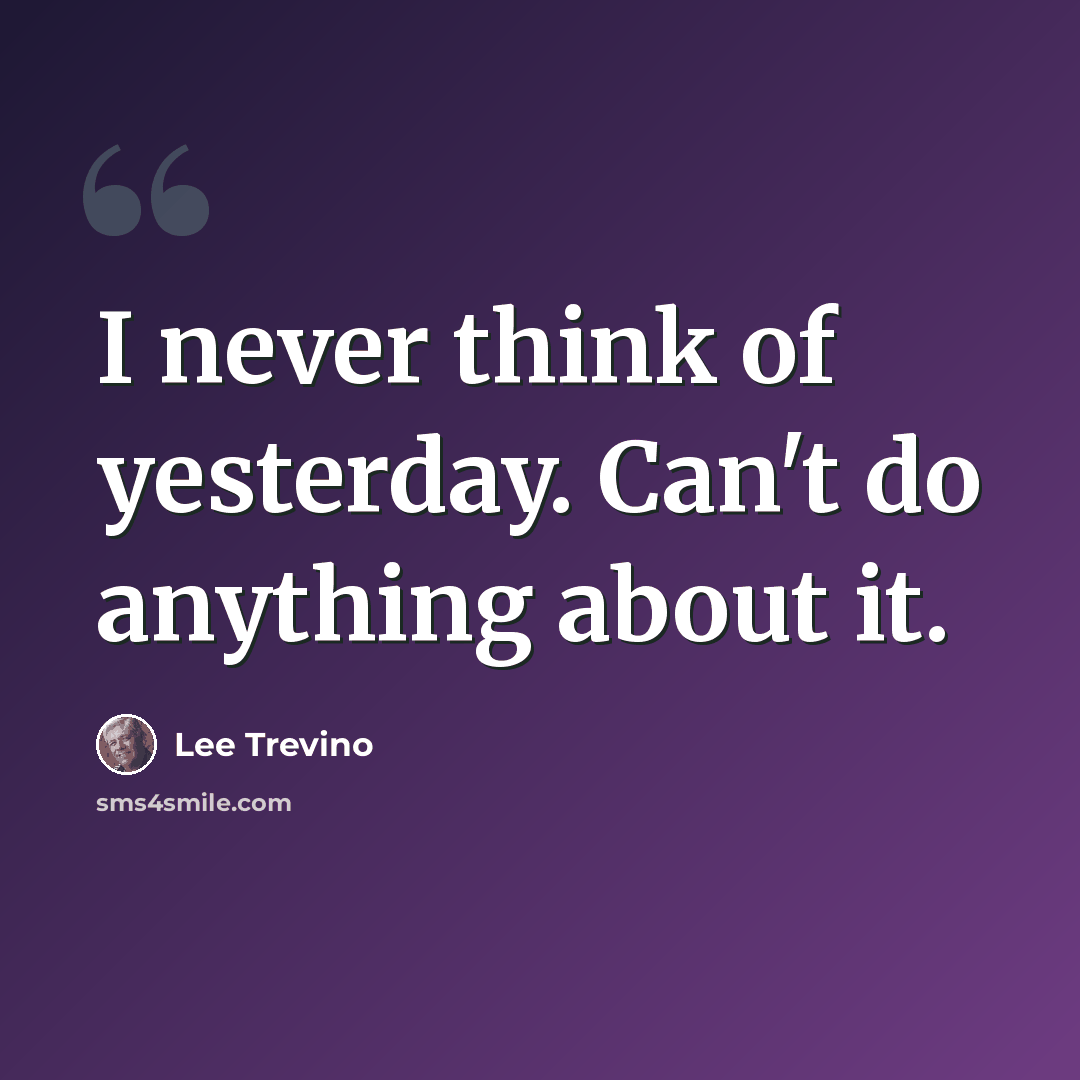“I never think of yesterday. Can't do anything about it.” quote by Lee Trevino