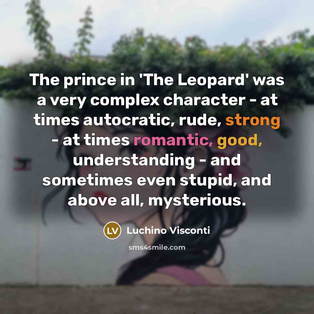 “The prince in 'The Leopard' was a very complex character - at times autocratic, rude, strong - at times romantic, good, understanding - and sometimes even stupid, and above all, mysterious.” quote by Luchino Visconti