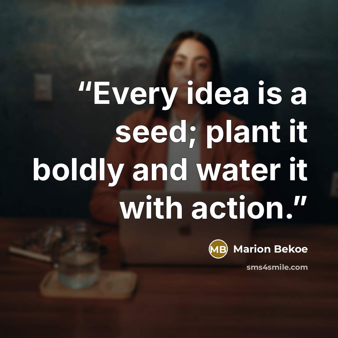 “Every idea is a seed; plant it boldly and water it with action.” quote by Marion Bekoe