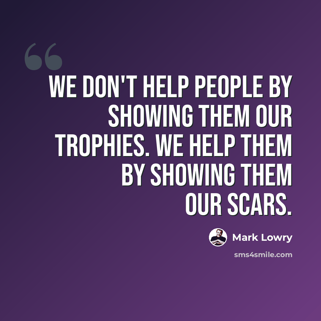 “We don't help people by showing them our trophies. We help them by showing them our scars.” quote by Mark Lowry