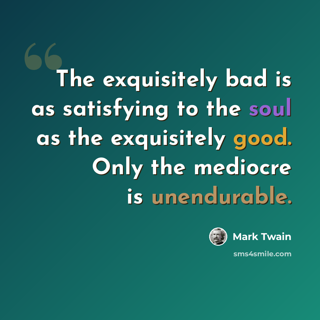 “The exquisitely bad is as satisfying to the soul as the exquisitely good. Only the mediocre is unendurable.” quote by Mark Twain